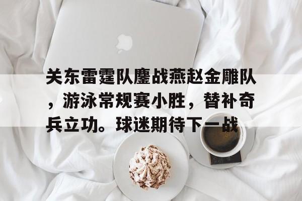 爱游戏体育网页版-关东雷霆队鏖战燕赵金雕队，游泳常规赛小胜，替补奇兵立功。球迷期待下一战的简单介绍