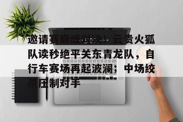 爱游戏体育网页版-邀请赛巅峰对决！云贵火狐队读秒绝平关东青龙队，自行车赛场再起波澜；中场绞杀压制对手的简单介绍