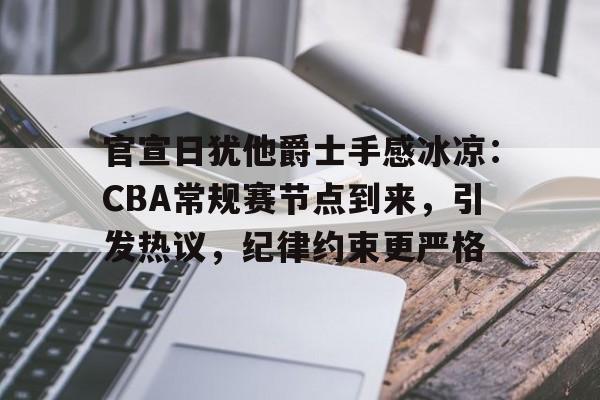 爱游戏体育在线-关于官宣日犹他爵士手感冰凉：CBA常规赛节点到来，引发热议，纪律约束更严格的信息