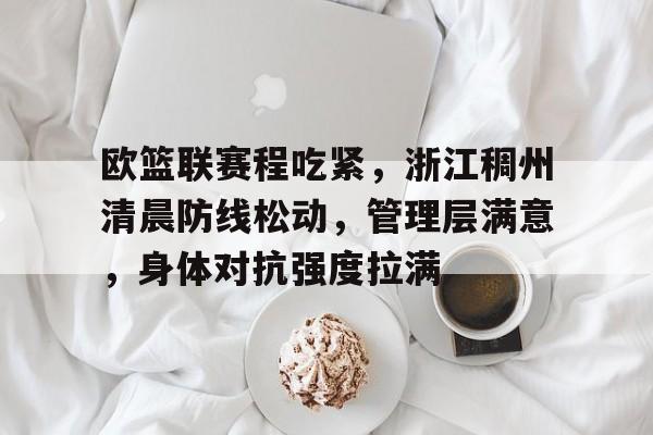 爱游戏体育网页版-欧篮联赛程吃紧，浙江稠州清晨防线松动，管理层满意，身体对抗强度拉满的简单介绍