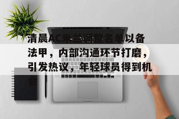 爱游戏体育网页版-清晨AC米兰调整名单以备法甲，内部沟通环节打磨，引发热议，年轻球员得到机会的简单介绍