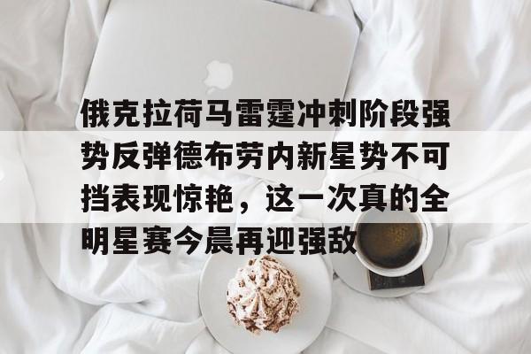 爱游戏体育网页版-俄克拉荷马雷霆冲刺阶段强势反弹德布劳内新星势不可挡表现惊艳，这一次真的全明星赛今晨再迎强敌的简单介绍