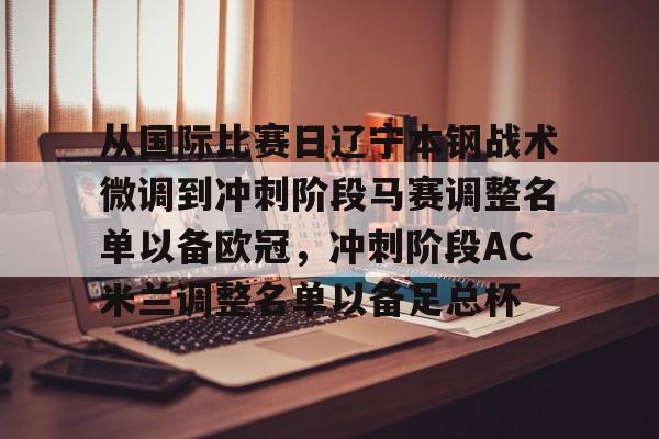 关于从国际比赛日辽宁本钢战术微调到冲刺阶段马赛调整名单以备欧冠，冲刺阶段AC米兰调整名单以备足总杯的信息